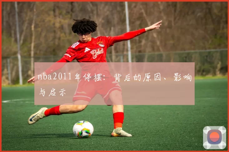 nba2011年停摆：背后的原因、影响与启示