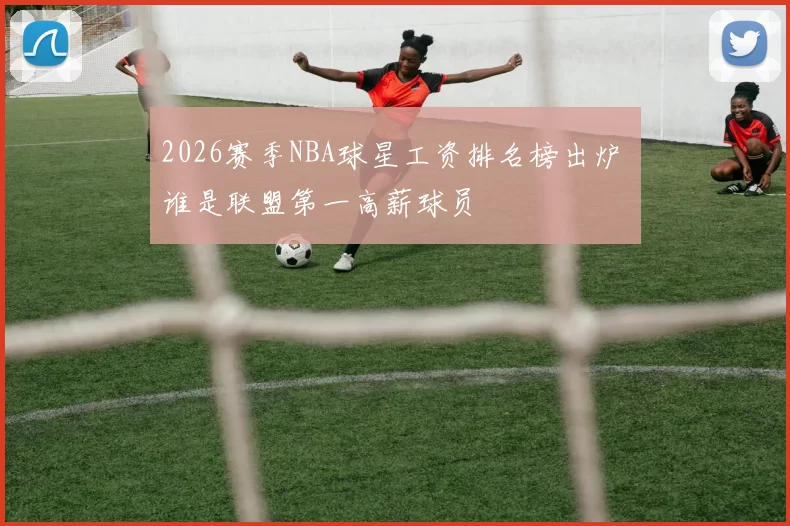 2026赛季NBA球星工资排名榜出炉 谁是联盟第一高薪球员