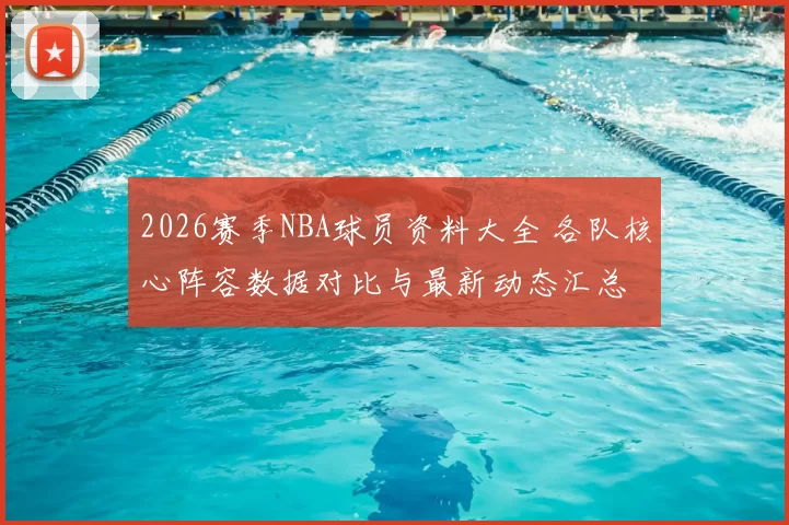 2026赛季NBA球员资料大全 各队核心阵容数据对比与最新动态汇总