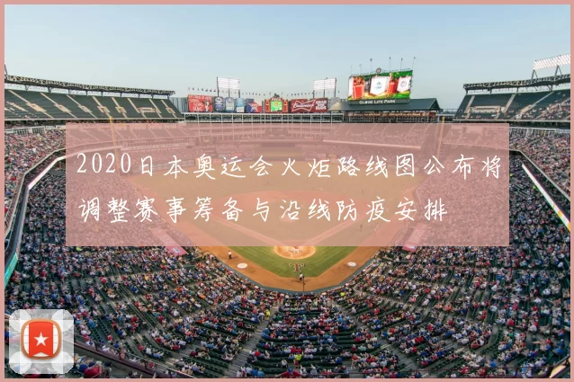 2020日本奥运会火炬路线图公布将调整赛事筹备与沿线防疫安排