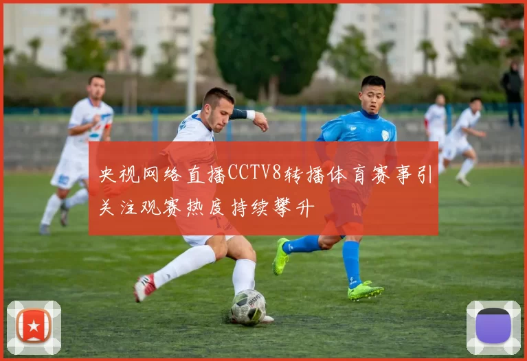 央视网络直播CCTV8转播体育赛事引关注观赛热度持续攀升