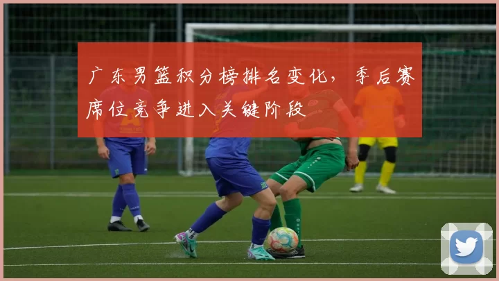 广东男篮积分榜排名变化，季后赛席位竞争进入关键阶段