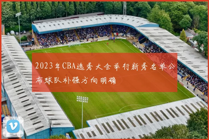 2023年CBA选秀大会举行新秀名单公布球队补强方向明确