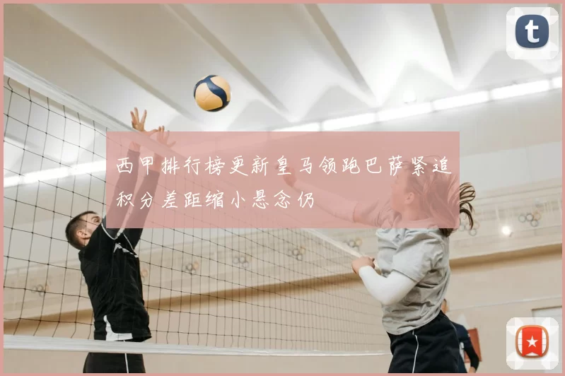 西甲排行榜更新皇马领跑巴萨紧追积分差距缩小悬念仍