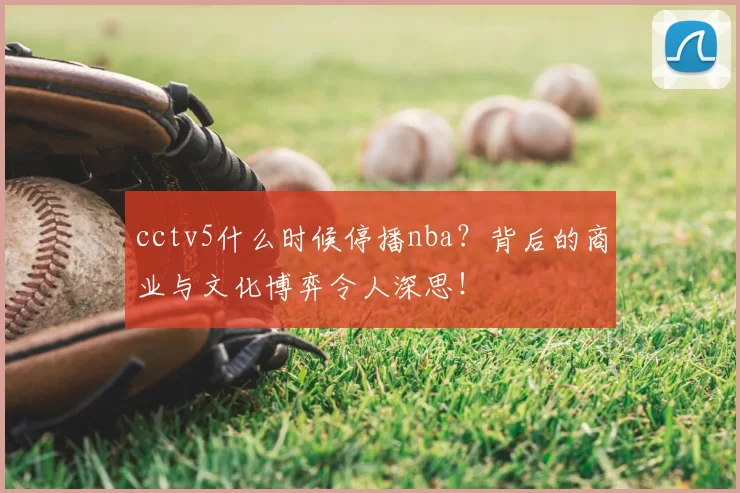 cctv5什么时候停播nba？背后的商业与文化博弈令人深思！