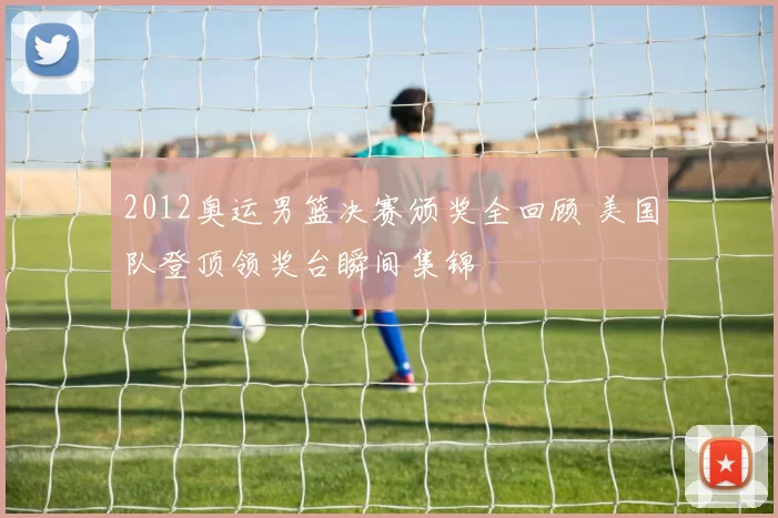 2012奥运男篮决赛颁奖全回顾 美国队登顶领奖台瞬间集锦