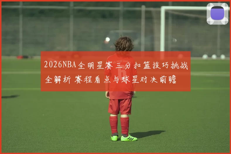 2026NBA全明星赛三分扣篮技巧挑战全解析 赛程看点与球星对决前瞻