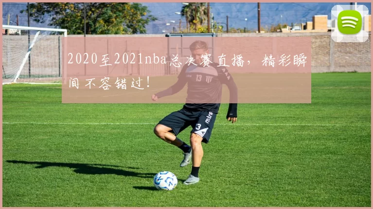 2020至2021nba总决赛直播,精彩瞬间不容错过!