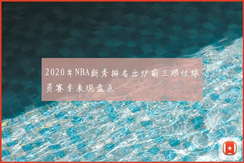 2020年NBA新秀排名出炉前三顺位球员赛季表现盘点