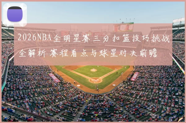 2026NBA全明星赛三分扣篮技巧挑战全解析 赛程看点与球星对决前瞻