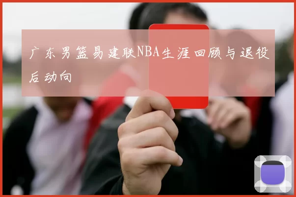 广东男篮易建联NBA生涯回顾与退役后动向