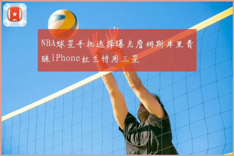 NBA球星手机选择曝光詹姆斯库里青睐iPhone杜兰特用三星