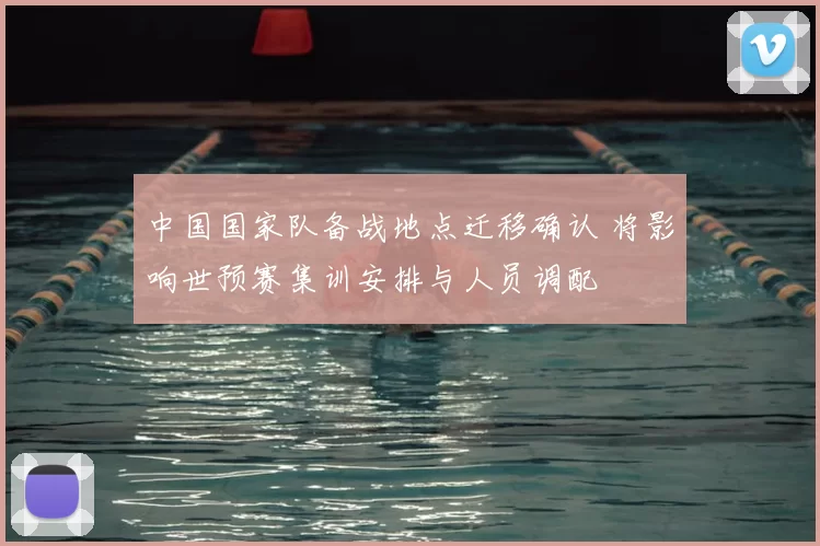 中国国家队备战地点迁移确认 将影响世预赛集训安排与人员调配