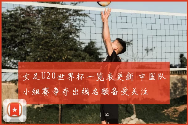 女足U20世界杯一览表更新 中国队小组赛争夺出线名额备受关注