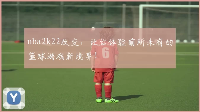nba2k22改变，让你体验前所未有的篮球游戏新境界！