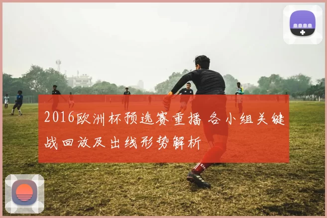 2016欧洲杯预选赛重播 各小组关键战回放及出线形势解析
