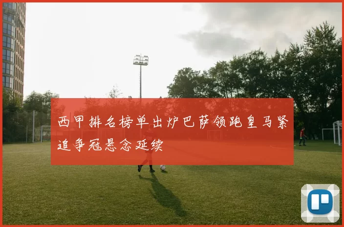 西甲排名榜单出炉巴萨领跑皇马紧追争冠悬念延续