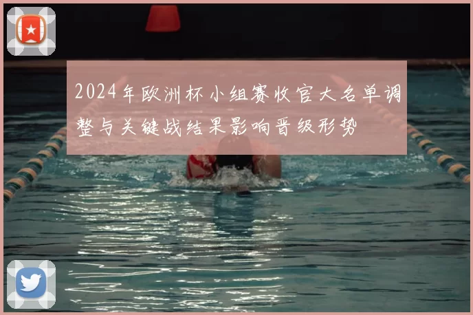 2024年欧洲杯小组赛收官大名单调整与关键战结果影响晋级形势