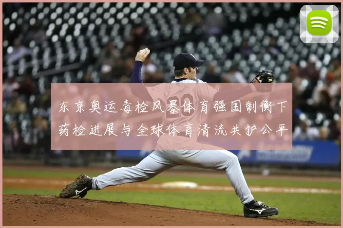 东京奥运毒检风暴体育强国制衡下药检进展与全球体育清流共护公平赛场