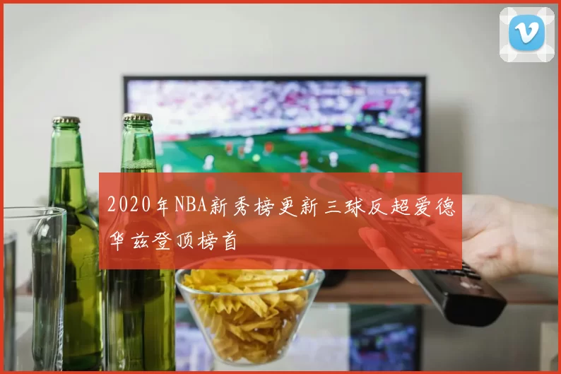 2020年NBA新秀榜更新三球反超爱德华兹登顶榜首