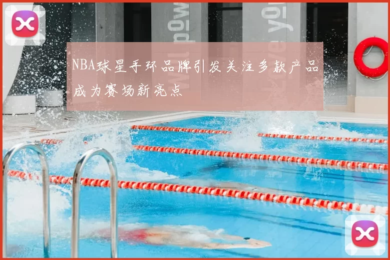 NBA球星手环品牌引发关注多款产品成为赛场新亮点