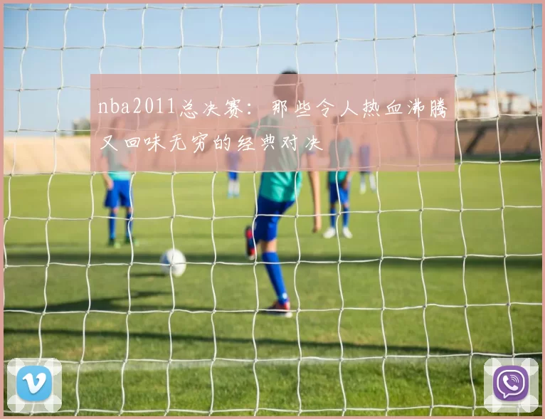 nba2011总决赛：那些令人热血沸腾又回味无穷的经典对决