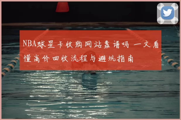NBA球星卡收购网站靠谱吗 一文看懂高价回收流程与避坑指南