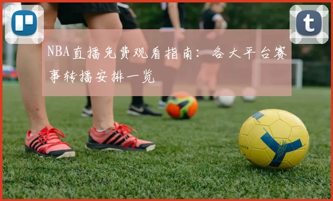 NBA直播免费观看指南：各大平台赛事转播安排一览
