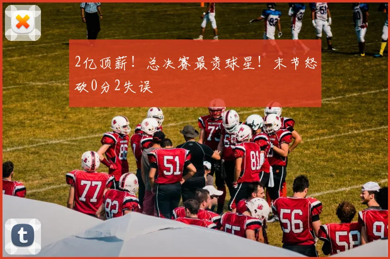 2亿顶薪！总决赛最贵球星！末节怒砍0分2失误