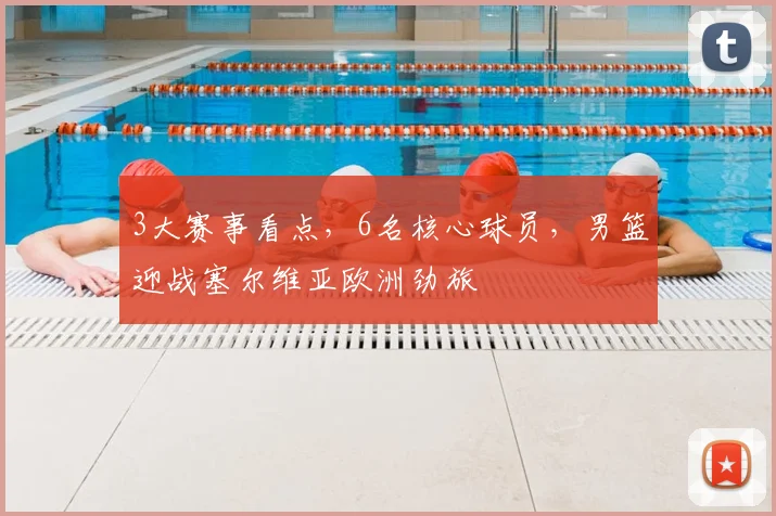 3大赛事看点,6名核心球员,男篮迎战塞尔维亚欧洲劲旅