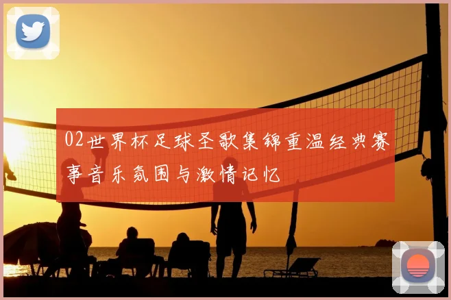 02世界杯足球圣歌集锦重温经典赛事音乐氛围与激情记忆