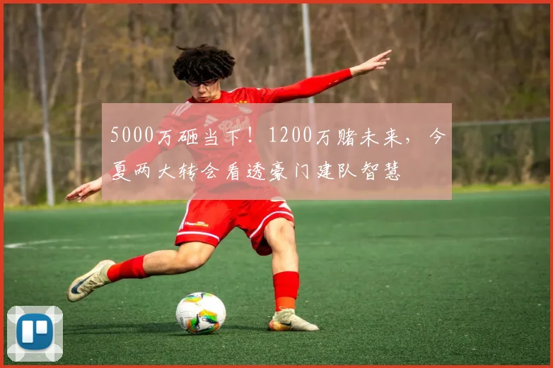 5000万砸当下!1200万赌未来,今夏两大转会看透豪门建队智慧