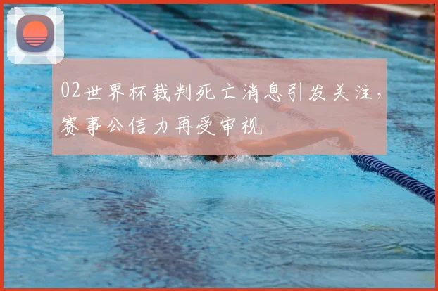 02世界杯裁判死亡消息引发关注，赛事公信力再受审视