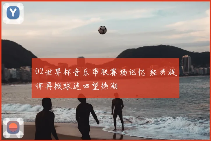 02世界杯音乐串联赛场记忆 经典旋律再掀球迷回望热潮