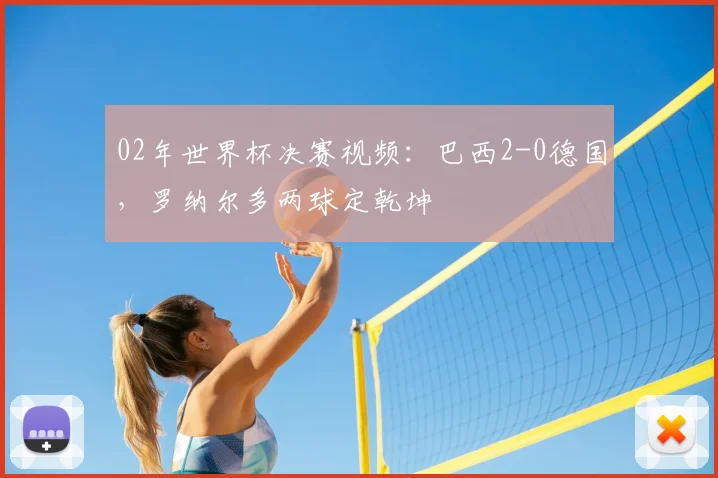 02年世界杯决赛视频：巴西2-0德国，罗纳尔多两球定乾坤