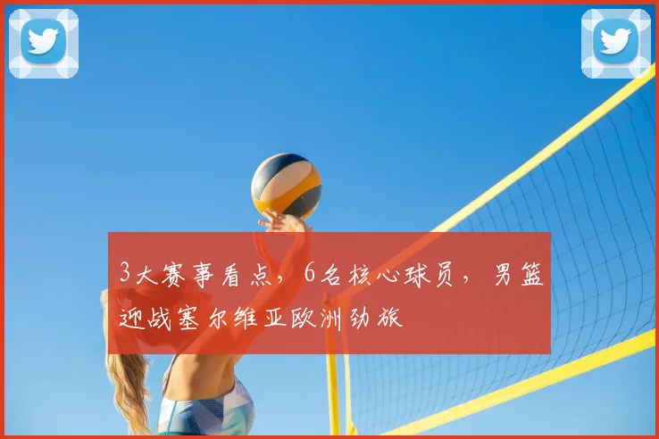 3大赛事看点，6名核心球员，男篮迎战塞尔维亚欧洲劲旅