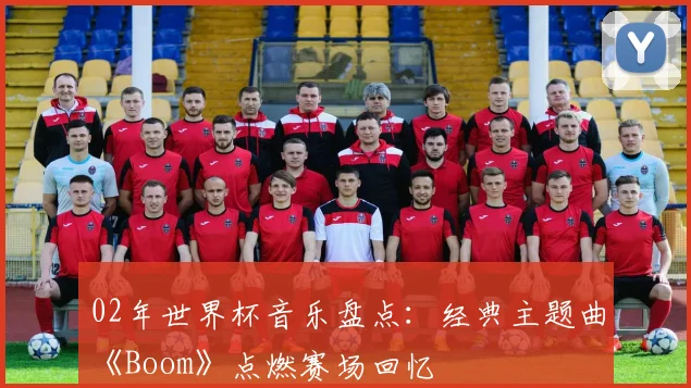 02年世界杯音乐盘点:经典主题曲《Boom》点燃赛场回忆