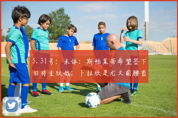 5.31号：米体：斯帕莱蒂希望签下旧将金玟哉；卜拉欣是尤文前腰首选_会议_欧冠_那不勒斯