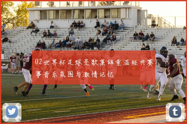 02世界杯足球圣歌集锦重温经典赛事音乐氛围与激情记忆