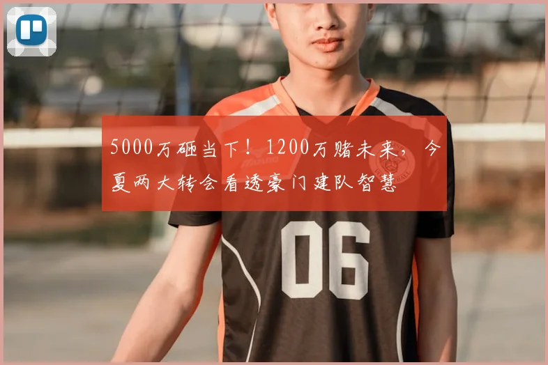 5000万砸当下！1200万赌未来，今夏两大转会看透豪门建队智慧