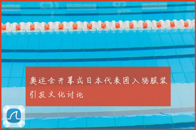 奥运会开幕式日本代表团入场服装引发文化讨论