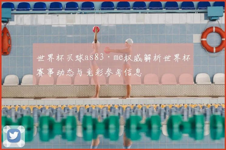 世界杯买球as83·me权威解析世界杯赛事动态与竞彩参考信息