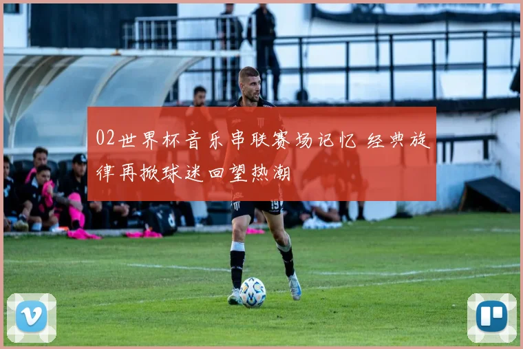 02世界杯音乐串联赛场记忆 经典旋律再掀球迷回望热潮