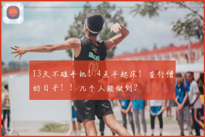 13天不碰手机！4点半起床！苦行僧的日子！！几个人能做到？