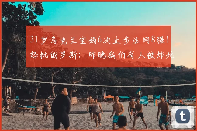 31岁乌克兰宝妈6次止步法网8强！怒批俄罗斯：昨晚我们有人被炸死