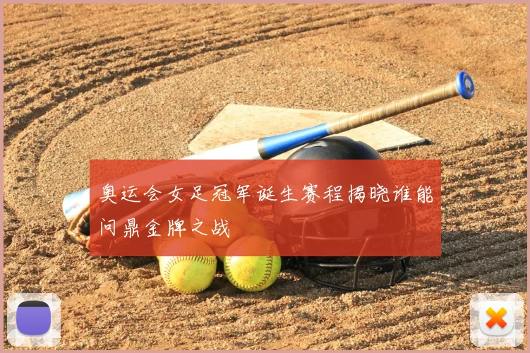 奥运会女足冠军诞生赛程揭晓谁能问鼎金牌之战