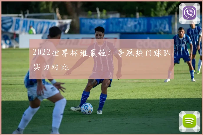 2022世界杯谁最强？争冠热门球队实力对比