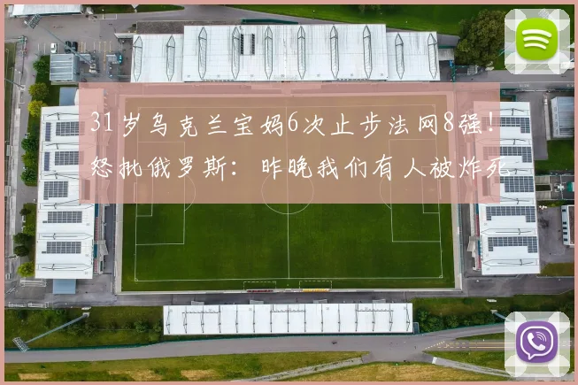 31岁乌克兰宝妈6次止步法网8强！怒批俄罗斯：昨晚我们有人被炸死