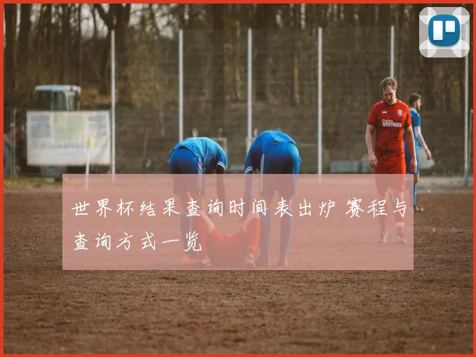 世界杯结果查询时间表出炉 赛程与查询方式一览